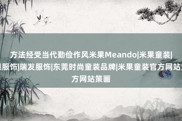 方法经受当代勤俭作风米果Meando|米果童装|米果服饰|瑞发服饰|东莞时尚童装品牌|米果童装官方网站策画